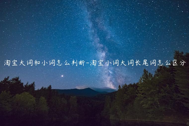 淘寶大詞和小詞怎么判斷-淘寶小詞大詞長(zhǎng)尾詞怎么區(qū)分